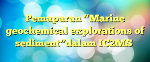 Pemaparan “Marine geochemical explorations of sediment”dalam IC2MS