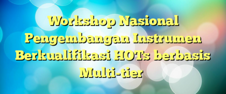 Workshop Nasional Pengembangan Instrumen Berkualifikasi HOTs berbasis Multi-tier
